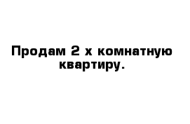 Продам 2-х комнатную квартиру.